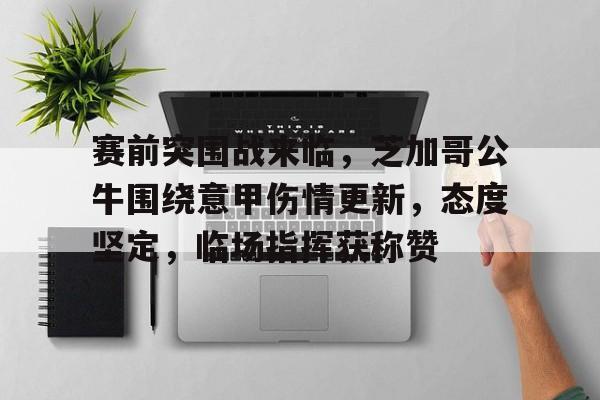 关于赛前突围战来临，芝加哥公牛围绕意甲伤情更新，态度坚定，临场指挥获称赞的信息-体育线上投注