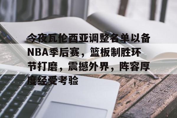 关于今夜瓦伦西亚调整名单以备NBA季后赛，篮板制胜环节打磨，震撼外界，阵容厚度经受考验的信息-开云